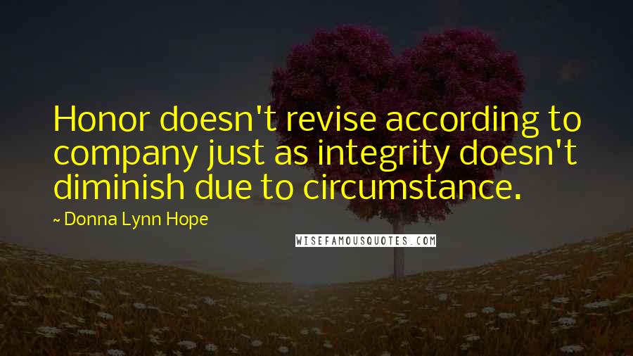 Donna Lynn Hope Quotes: Honor doesn't revise according to company just as integrity doesn't diminish due to circumstance.