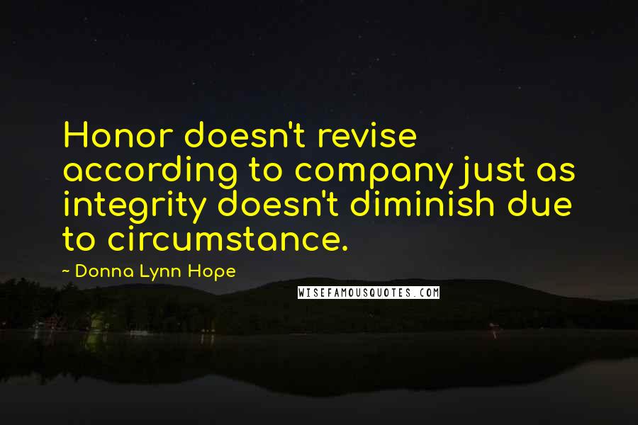 Donna Lynn Hope Quotes: Honor doesn't revise according to company just as integrity doesn't diminish due to circumstance.