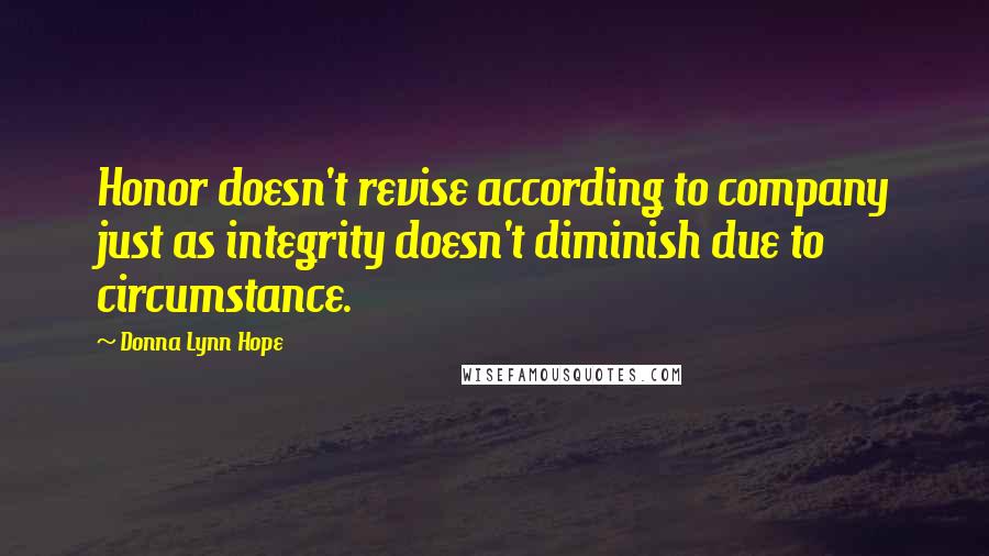 Donna Lynn Hope Quotes: Honor doesn't revise according to company just as integrity doesn't diminish due to circumstance.