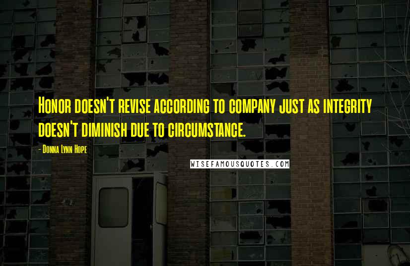 Donna Lynn Hope Quotes: Honor doesn't revise according to company just as integrity doesn't diminish due to circumstance.