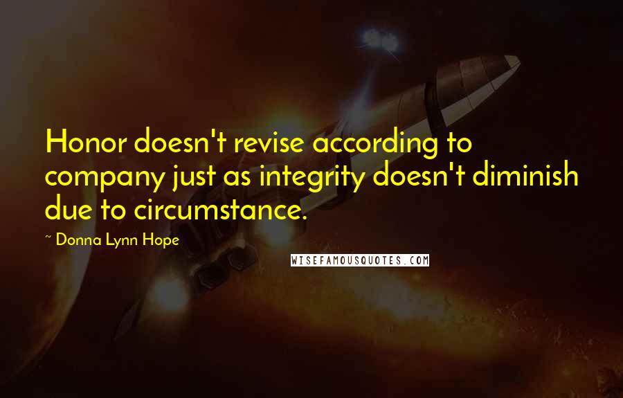 Donna Lynn Hope Quotes: Honor doesn't revise according to company just as integrity doesn't diminish due to circumstance.