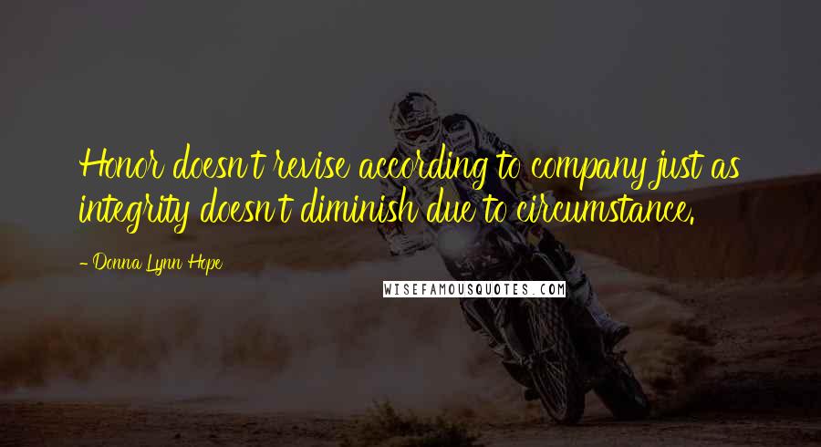 Donna Lynn Hope Quotes: Honor doesn't revise according to company just as integrity doesn't diminish due to circumstance.