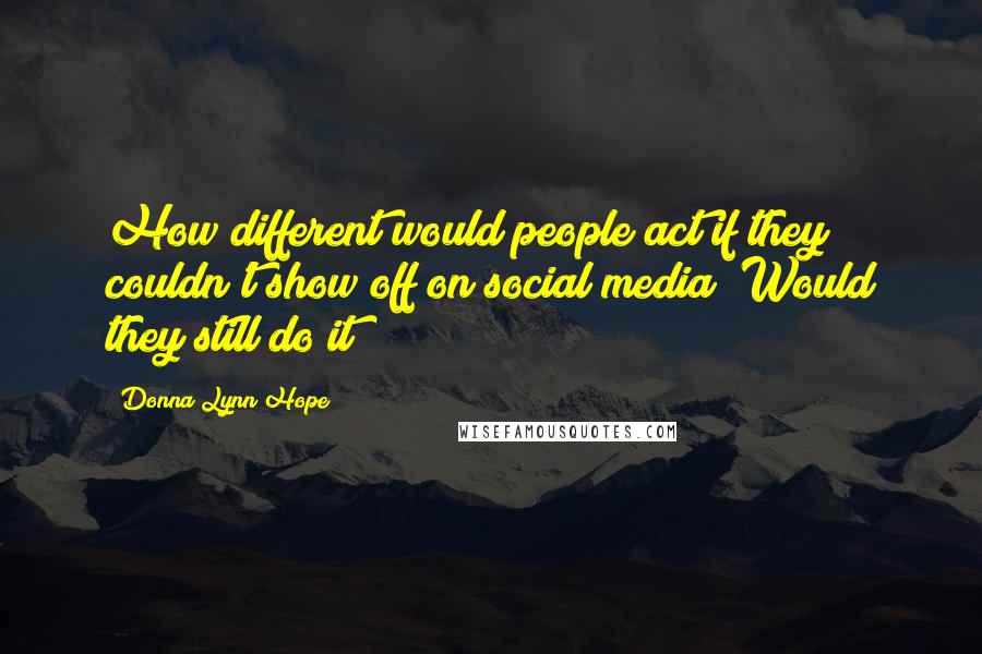 Donna Lynn Hope Quotes: How different would people act if they couldn't show off on social media? Would they still do it?