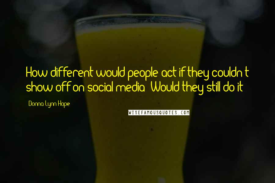 Donna Lynn Hope Quotes: How different would people act if they couldn't show off on social media? Would they still do it?