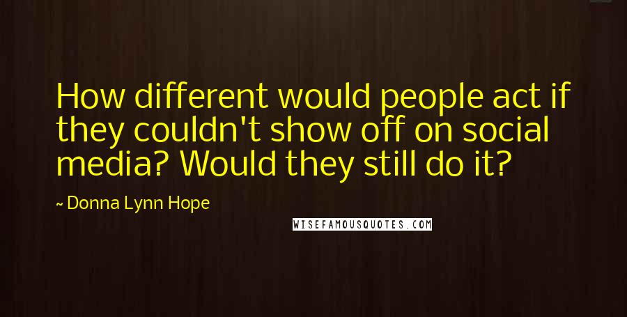 Donna Lynn Hope Quotes: How different would people act if they couldn't show off on social media? Would they still do it?