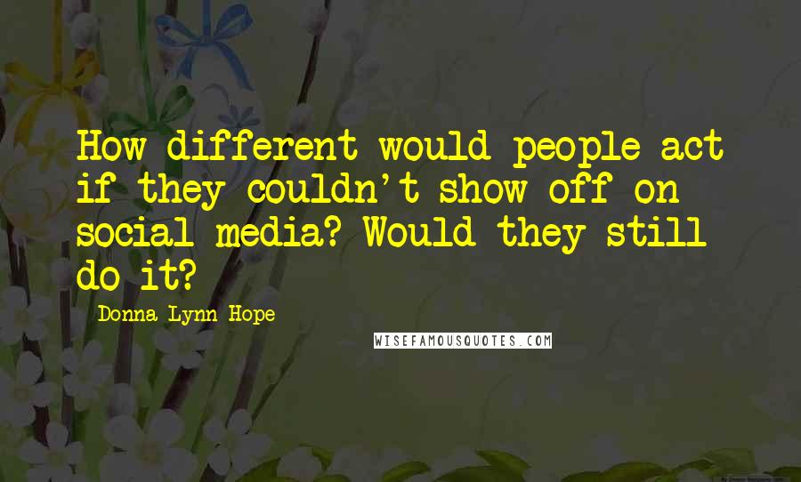 Donna Lynn Hope Quotes: How different would people act if they couldn't show off on social media? Would they still do it?