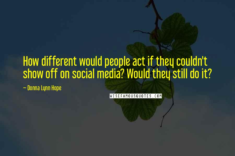 Donna Lynn Hope Quotes: How different would people act if they couldn't show off on social media? Would they still do it?