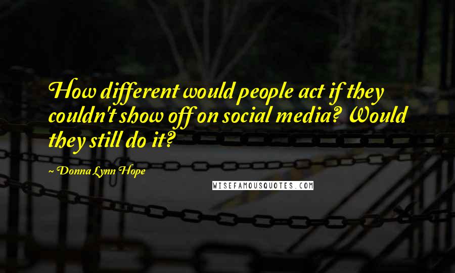 Donna Lynn Hope Quotes: How different would people act if they couldn't show off on social media? Would they still do it?