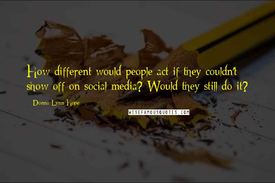 Donna Lynn Hope Quotes: How different would people act if they couldn't show off on social media? Would they still do it?