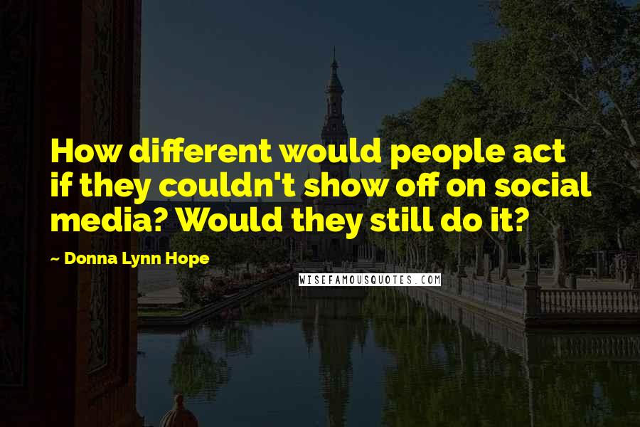 Donna Lynn Hope Quotes: How different would people act if they couldn't show off on social media? Would they still do it?