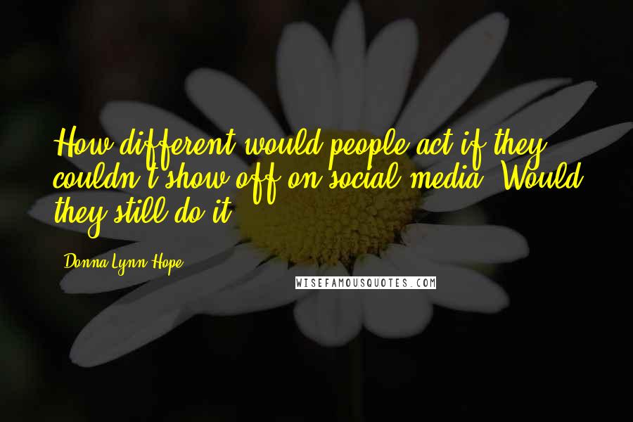 Donna Lynn Hope Quotes: How different would people act if they couldn't show off on social media? Would they still do it?