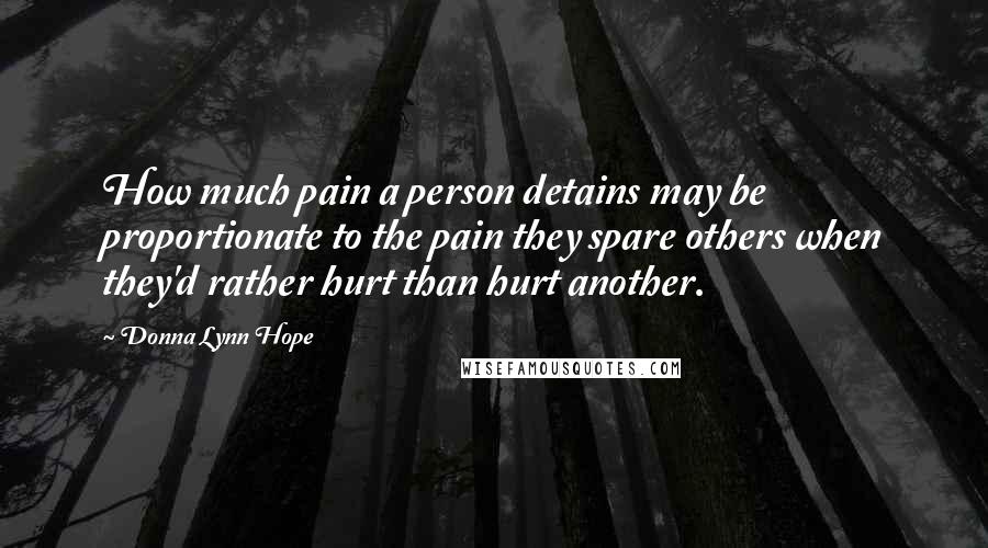 Donna Lynn Hope Quotes: How much pain a person detains may be proportionate to the pain they spare others when they'd rather hurt than hurt another.
