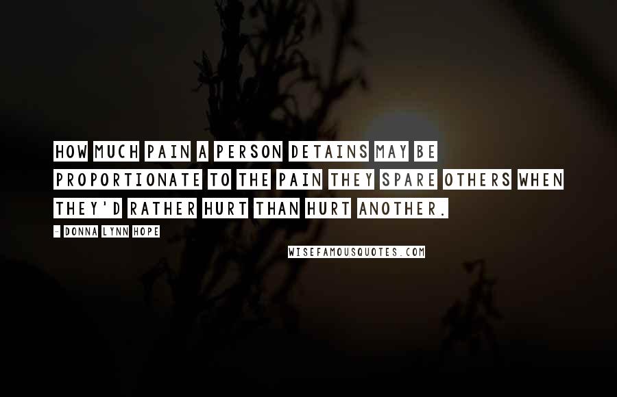 Donna Lynn Hope Quotes: How much pain a person detains may be proportionate to the pain they spare others when they'd rather hurt than hurt another.