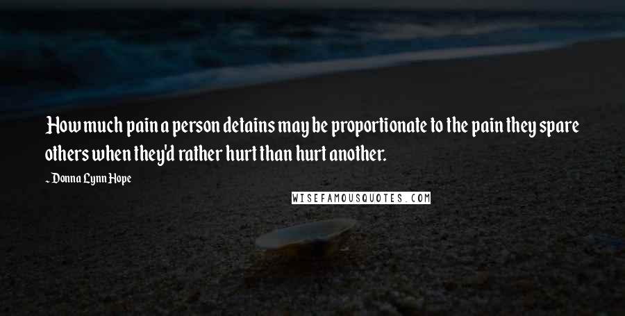 Donna Lynn Hope Quotes: How much pain a person detains may be proportionate to the pain they spare others when they'd rather hurt than hurt another.