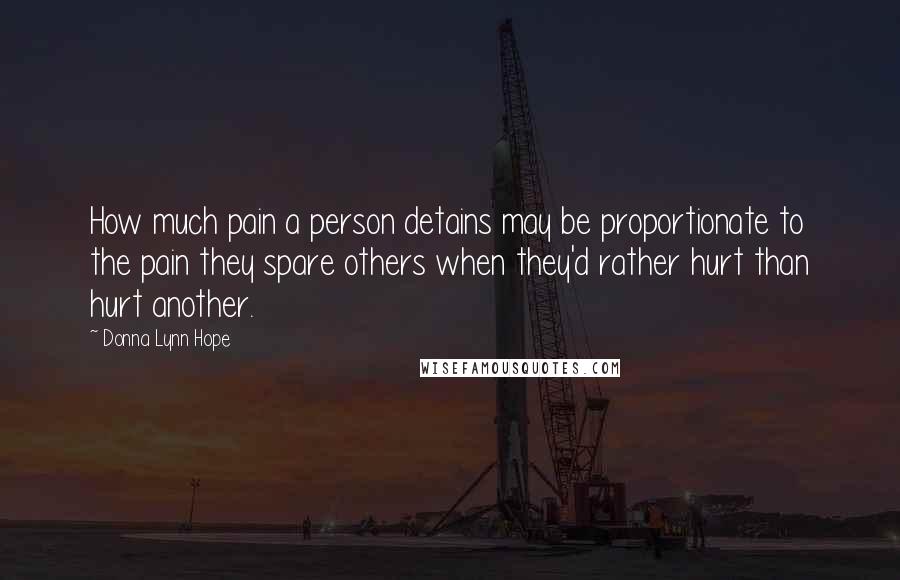 Donna Lynn Hope Quotes: How much pain a person detains may be proportionate to the pain they spare others when they'd rather hurt than hurt another.