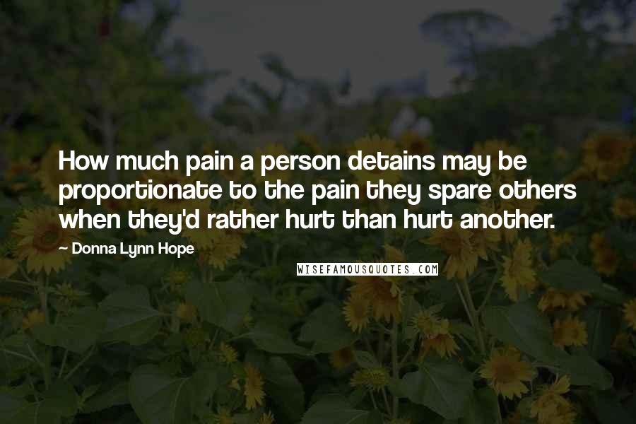 Donna Lynn Hope Quotes: How much pain a person detains may be proportionate to the pain they spare others when they'd rather hurt than hurt another.