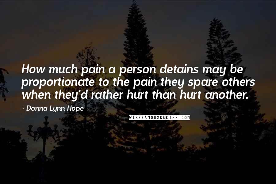 Donna Lynn Hope Quotes: How much pain a person detains may be proportionate to the pain they spare others when they'd rather hurt than hurt another.