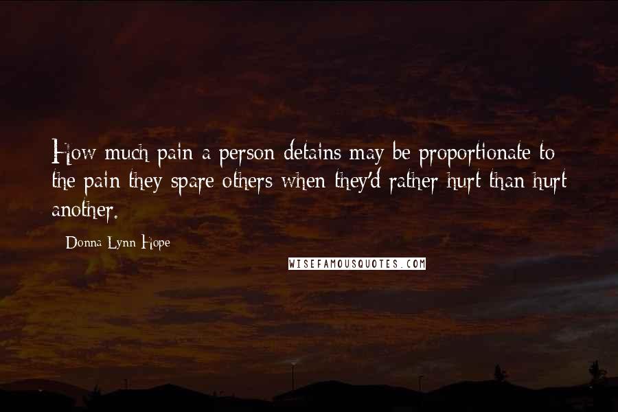 Donna Lynn Hope Quotes: How much pain a person detains may be proportionate to the pain they spare others when they'd rather hurt than hurt another.