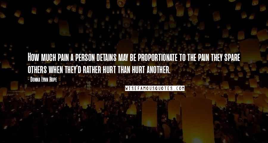 Donna Lynn Hope Quotes: How much pain a person detains may be proportionate to the pain they spare others when they'd rather hurt than hurt another.