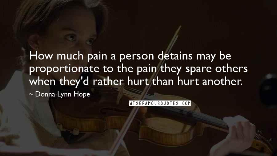 Donna Lynn Hope Quotes: How much pain a person detains may be proportionate to the pain they spare others when they'd rather hurt than hurt another.