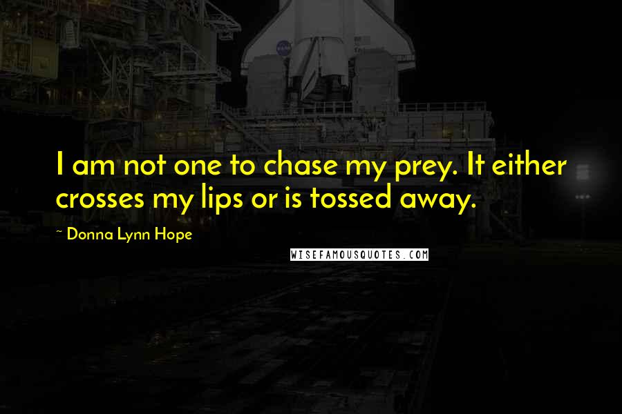 Donna Lynn Hope Quotes: I am not one to chase my prey. It either crosses my lips or is tossed away.