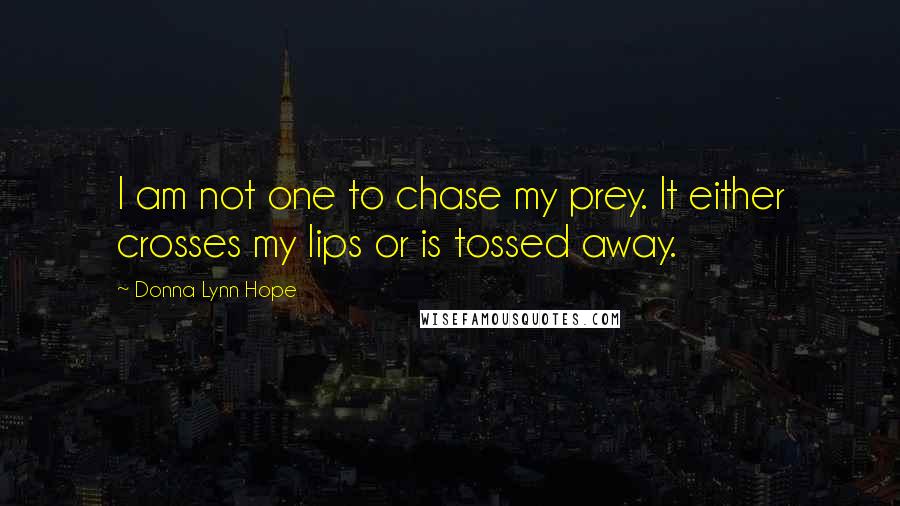 Donna Lynn Hope Quotes: I am not one to chase my prey. It either crosses my lips or is tossed away.