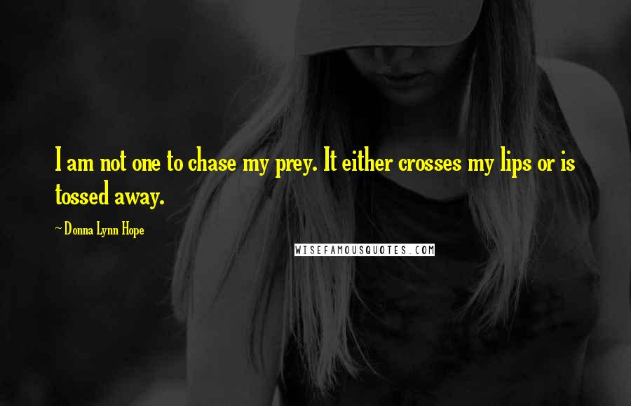 Donna Lynn Hope Quotes: I am not one to chase my prey. It either crosses my lips or is tossed away.