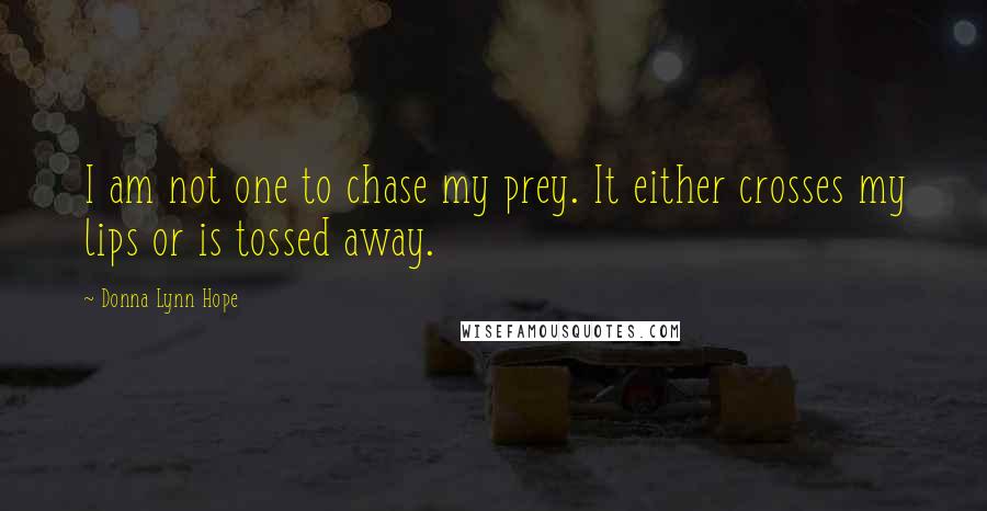 Donna Lynn Hope Quotes: I am not one to chase my prey. It either crosses my lips or is tossed away.