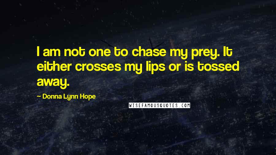 Donna Lynn Hope Quotes: I am not one to chase my prey. It either crosses my lips or is tossed away.