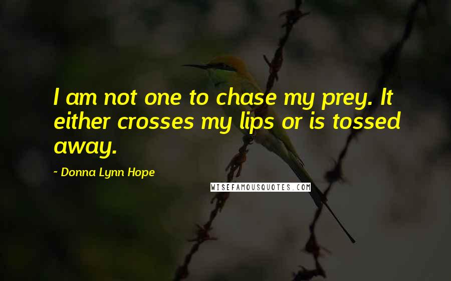 Donna Lynn Hope Quotes: I am not one to chase my prey. It either crosses my lips or is tossed away.