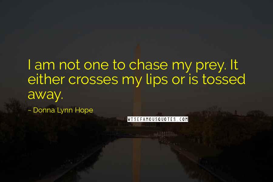 Donna Lynn Hope Quotes: I am not one to chase my prey. It either crosses my lips or is tossed away.