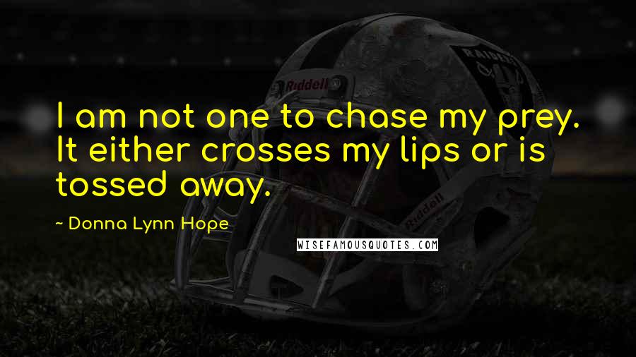 Donna Lynn Hope Quotes: I am not one to chase my prey. It either crosses my lips or is tossed away.