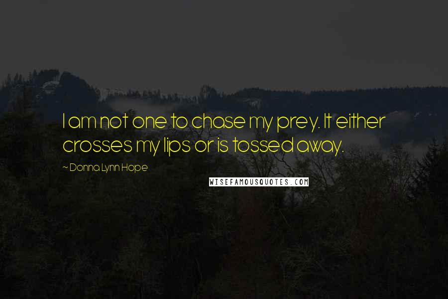 Donna Lynn Hope Quotes: I am not one to chase my prey. It either crosses my lips or is tossed away.