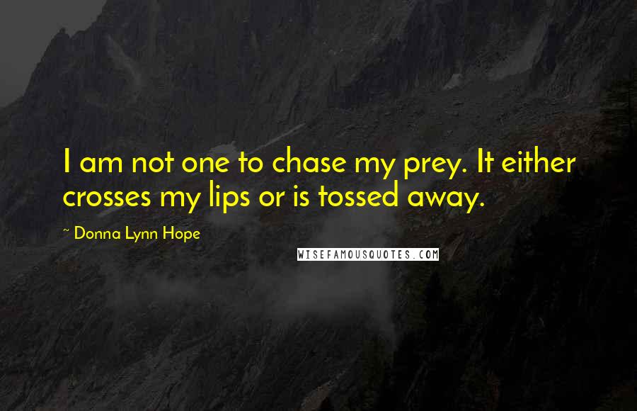 Donna Lynn Hope Quotes: I am not one to chase my prey. It either crosses my lips or is tossed away.