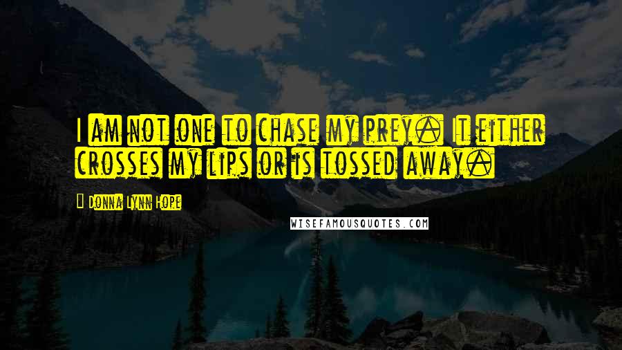 Donna Lynn Hope Quotes: I am not one to chase my prey. It either crosses my lips or is tossed away.