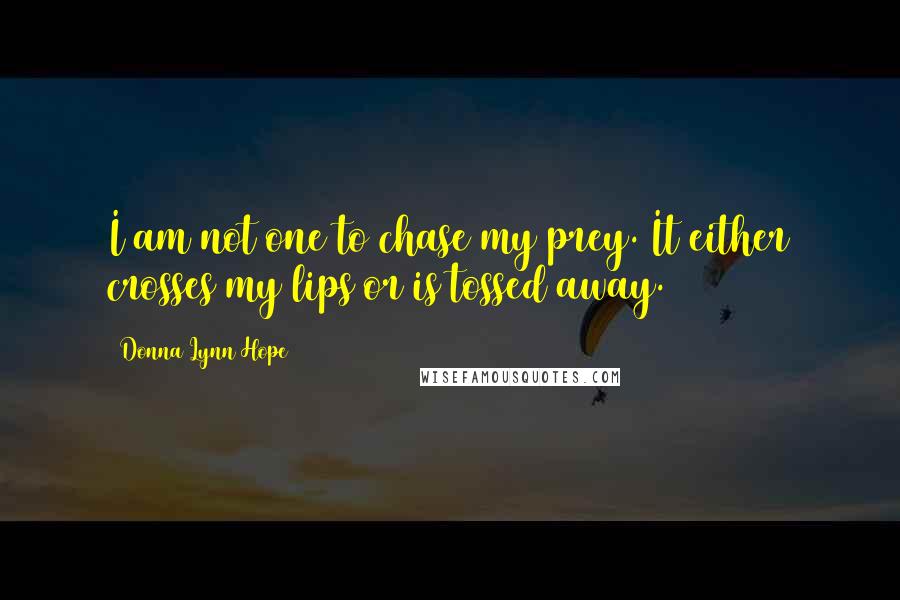 Donna Lynn Hope Quotes: I am not one to chase my prey. It either crosses my lips or is tossed away.