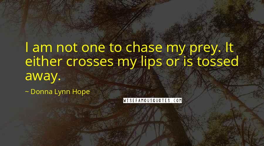 Donna Lynn Hope Quotes: I am not one to chase my prey. It either crosses my lips or is tossed away.