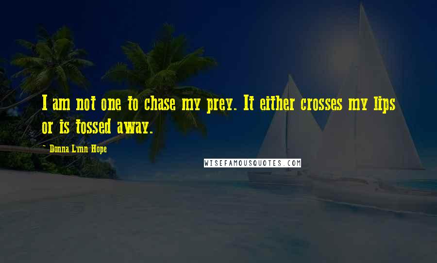 Donna Lynn Hope Quotes: I am not one to chase my prey. It either crosses my lips or is tossed away.