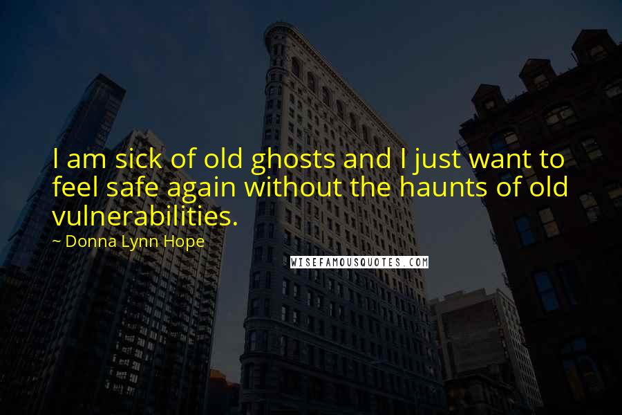 Donna Lynn Hope Quotes: I am sick of old ghosts and I just want to feel safe again without the haunts of old vulnerabilities.