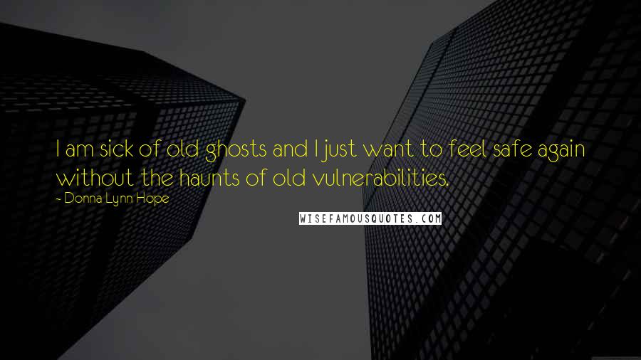 Donna Lynn Hope Quotes: I am sick of old ghosts and I just want to feel safe again without the haunts of old vulnerabilities.