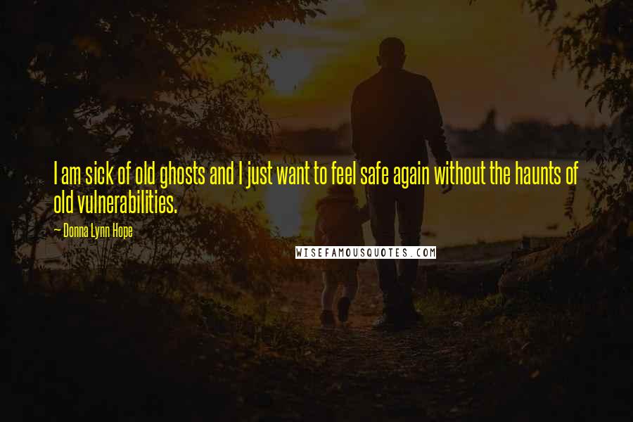 Donna Lynn Hope Quotes: I am sick of old ghosts and I just want to feel safe again without the haunts of old vulnerabilities.