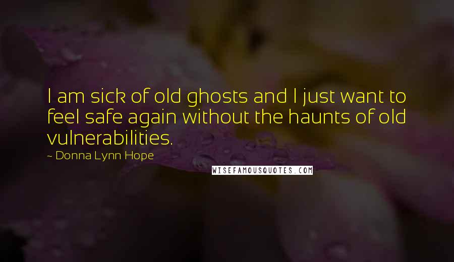 Donna Lynn Hope Quotes: I am sick of old ghosts and I just want to feel safe again without the haunts of old vulnerabilities.