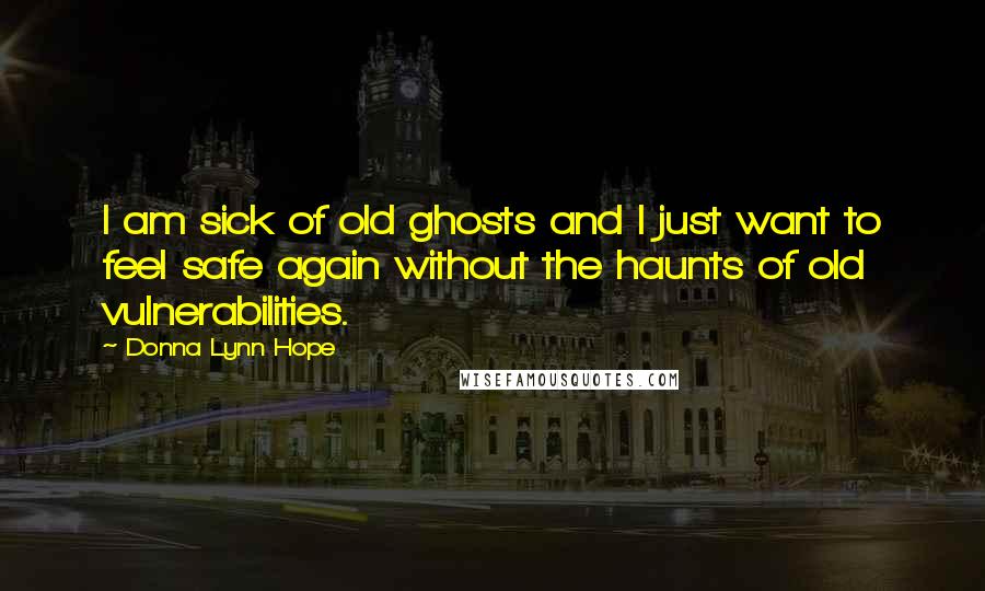 Donna Lynn Hope Quotes: I am sick of old ghosts and I just want to feel safe again without the haunts of old vulnerabilities.