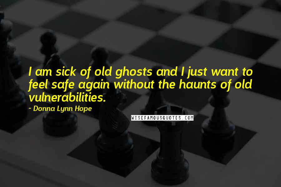 Donna Lynn Hope Quotes: I am sick of old ghosts and I just want to feel safe again without the haunts of old vulnerabilities.