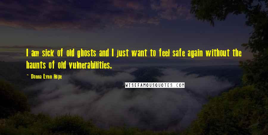 Donna Lynn Hope Quotes: I am sick of old ghosts and I just want to feel safe again without the haunts of old vulnerabilities.