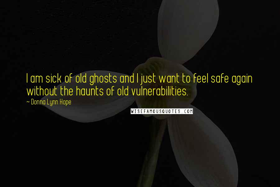 Donna Lynn Hope Quotes: I am sick of old ghosts and I just want to feel safe again without the haunts of old vulnerabilities.