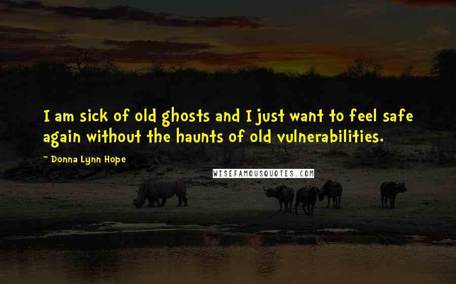 Donna Lynn Hope Quotes: I am sick of old ghosts and I just want to feel safe again without the haunts of old vulnerabilities.