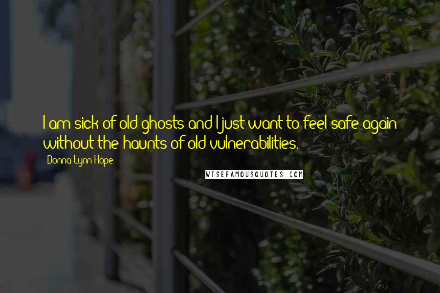 Donna Lynn Hope Quotes: I am sick of old ghosts and I just want to feel safe again without the haunts of old vulnerabilities.