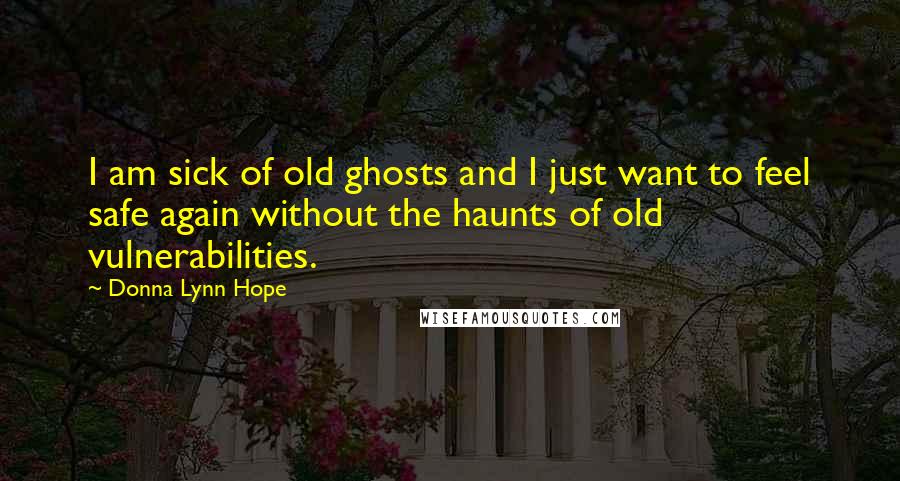 Donna Lynn Hope Quotes: I am sick of old ghosts and I just want to feel safe again without the haunts of old vulnerabilities.