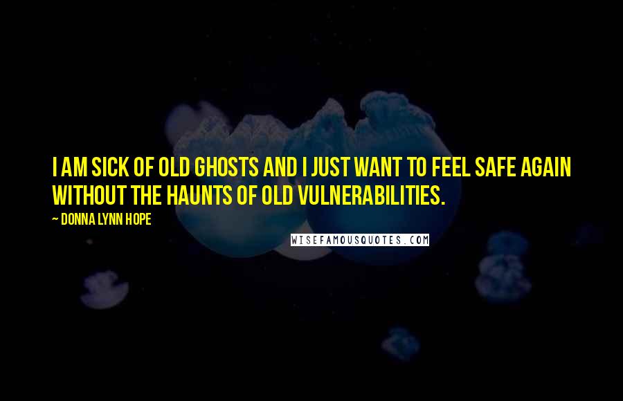 Donna Lynn Hope Quotes: I am sick of old ghosts and I just want to feel safe again without the haunts of old vulnerabilities.